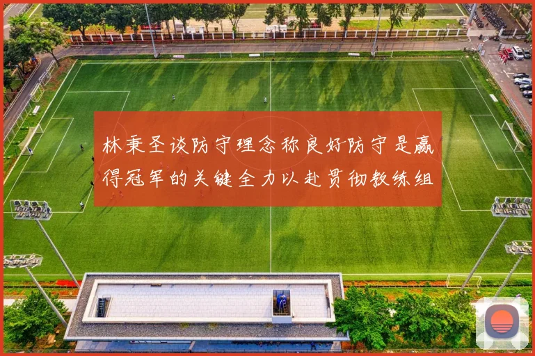 林秉圣谈防守理念称良好防守是赢得冠军的关键全力以赴贯彻教练组战术