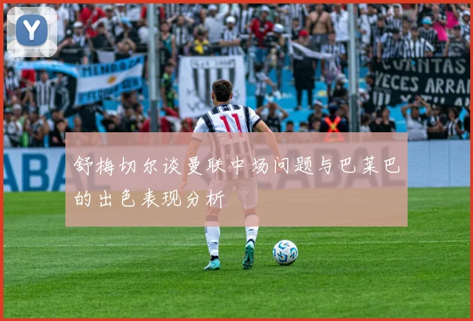 舒梅切尔谈曼联中场问题与巴莱巴的出色表现分析