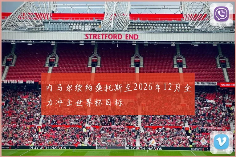 内马尔续约桑托斯至2026年12月全力冲击世界杯目标