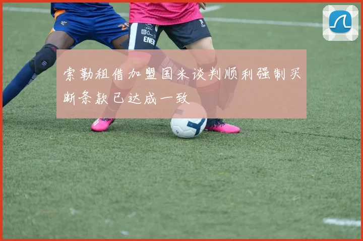索勒租借加盟国米谈判顺利强制买断条款已达成一致