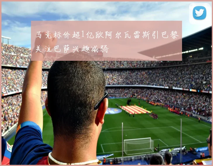马竞标价超1亿欧阿尔瓦雷斯引巴黎关注巴萨兴趣减弱
