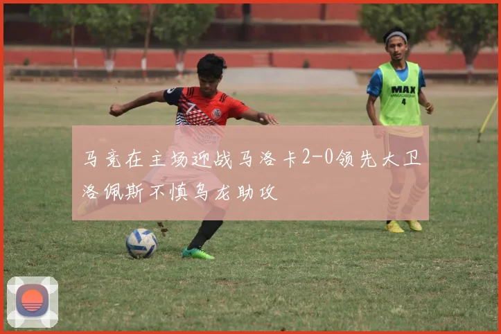 马竞在主场迎战马洛卡2-0领先大卫洛佩斯不慎乌龙助攻