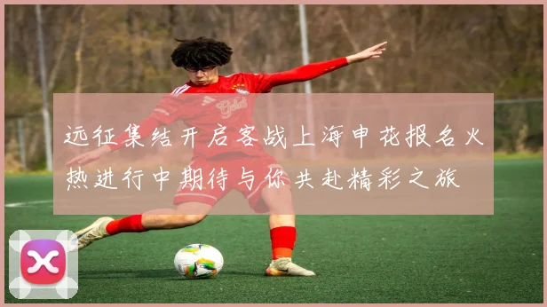 远征集结开启客战上海申花报名火热进行中期待与你共赴精彩之旅