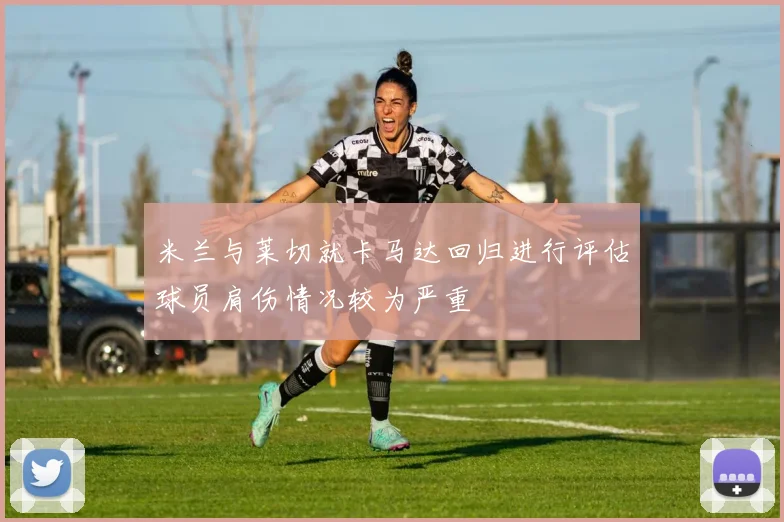 米兰与莱切就卡马达回归进行评估球员肩伤情况较为严重