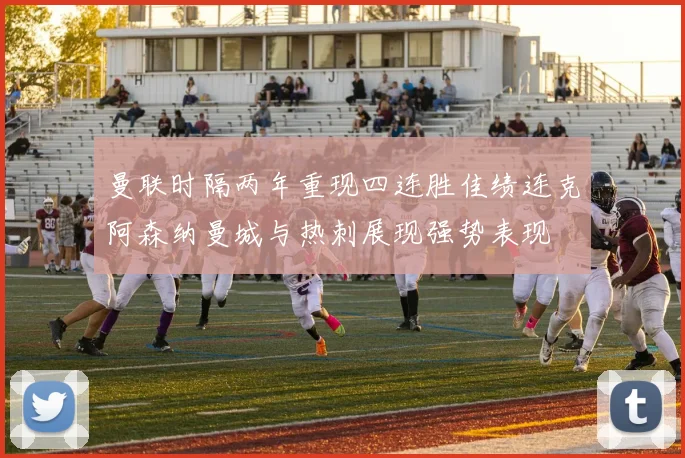 曼联时隔两年重现四连胜佳绩连克阿森纳曼城与热刺展现强势表现
