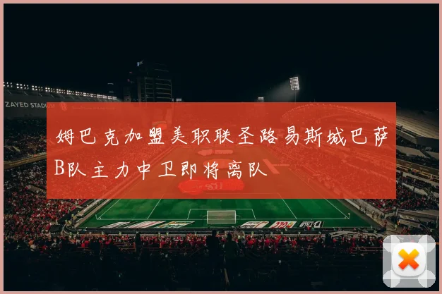 姆巴克加盟美职联圣路易斯城巴萨B队主力中卫即将离队