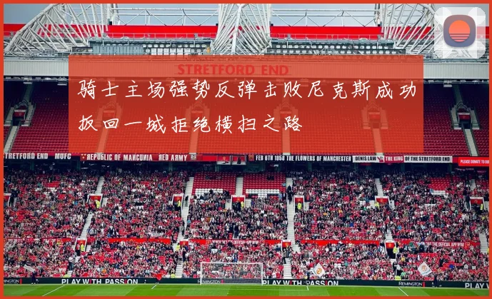 骑士主场强势反弹击败尼克斯成功扳回一城拒绝横扫之路