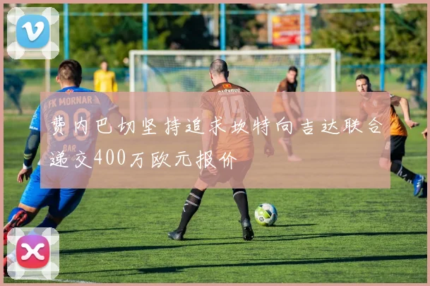 费内巴切坚持追求坎特向吉达联合递交400万欧元报价
