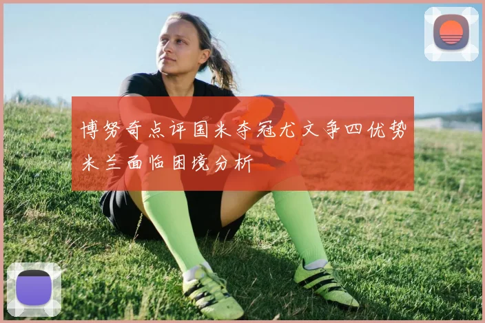 博努奇点评国米夺冠尤文争四优势米兰面临困境分析