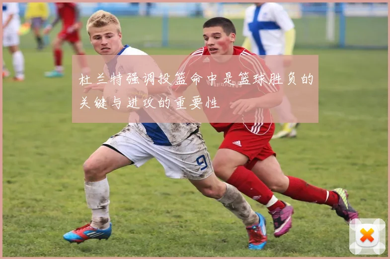 杜兰特强调投篮命中是篮球胜负的关键与进攻的重要性