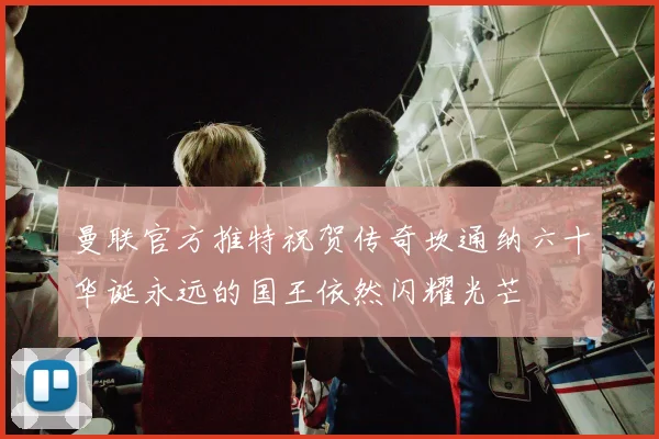 曼联官方推特祝贺传奇坎通纳六十华诞永远的国王依然闪耀光芒