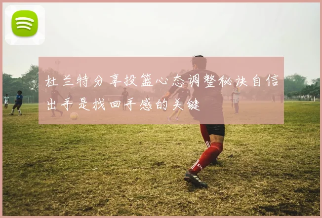 杜兰特分享投篮心态调整秘诀自信出手是找回手感的关键