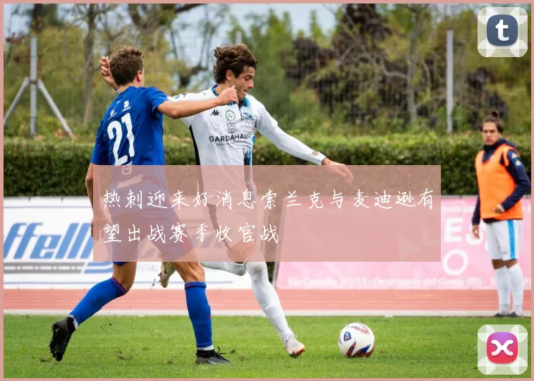 热刺迎来好消息索兰克与麦迪逊有望出战赛季收官战