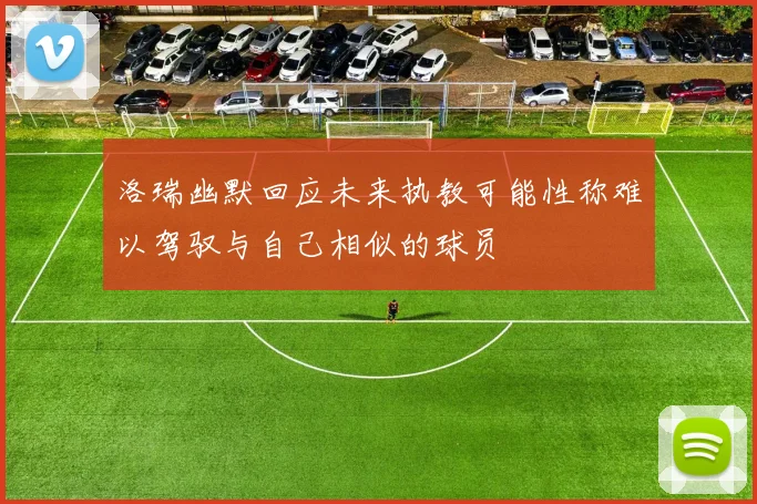 洛瑞幽默回应未来执教可能性称难以驾驭与自己相似的球员