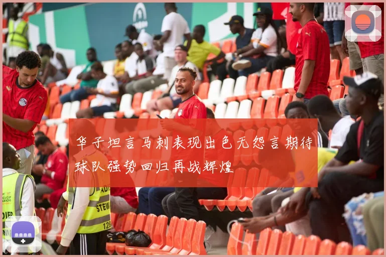 华子坦言马刺表现出色无怨言期待球队强势回归再战辉煌