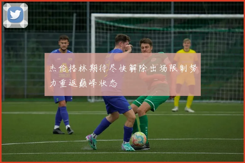 杰伦格林期待尽快解除出场限制努力重返巅峰状态