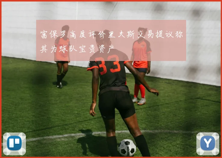 富保罗高度评价里夫斯交易提议称其为球队宝贵资产