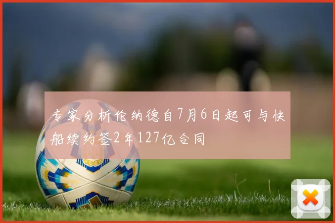 专家分析伦纳德自7月6日起可与快船续约签2年127亿合同