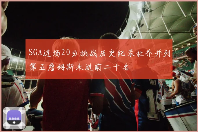 SGA连场20分挑战历史纪录杜乔并列第五詹姆斯未进前二十名