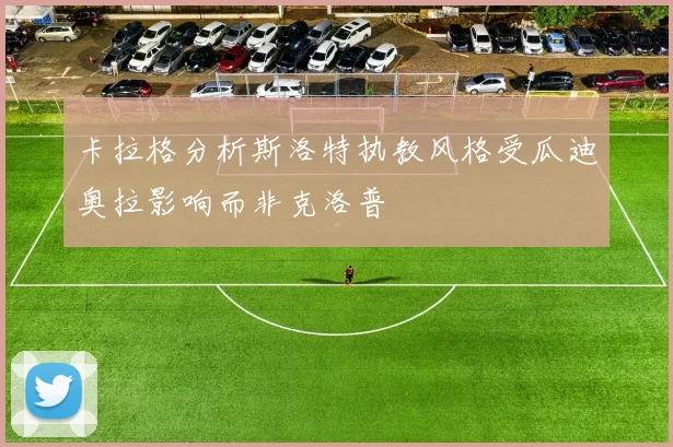 卡拉格分析斯洛特执教风格受瓜迪奥拉影响而非克洛普